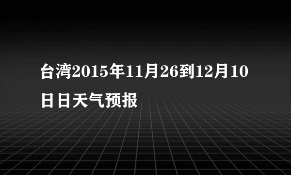 台湾2015年11月26到12月10日日天气预报