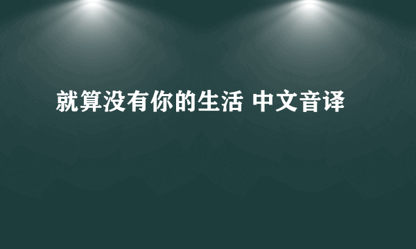 就算没有你的生活 中文音译