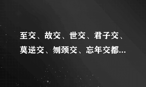 至交、故交、世交、君子交、莫逆交、刎颈交、忘年交都是什么意思