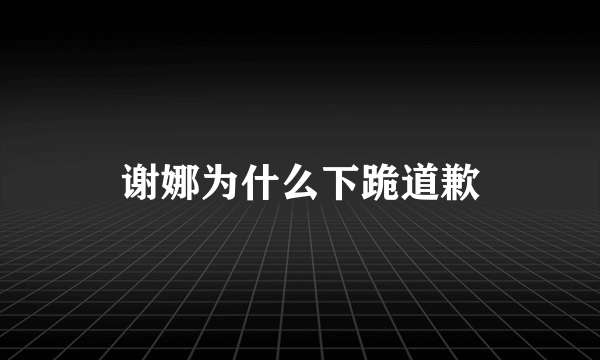 谢娜为什么下跪道歉