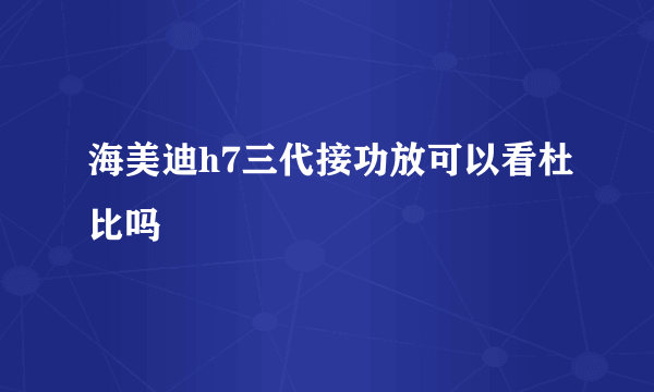 海美迪h7三代接功放可以看杜比吗