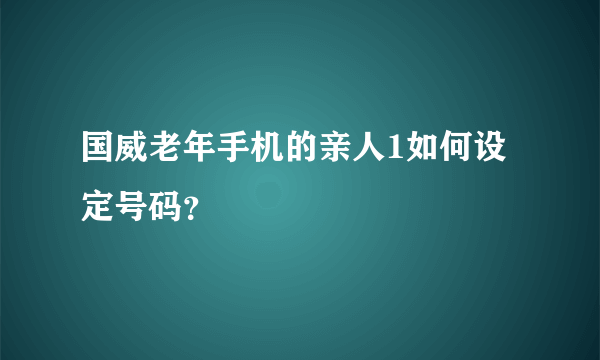 国威老年手机的亲人1如何设定号码？