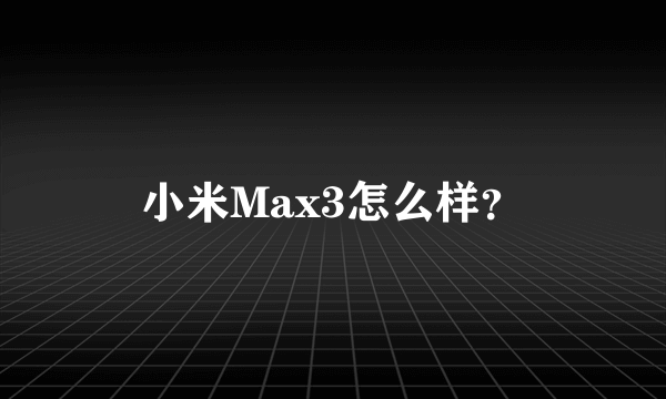 小米Max3怎么样？