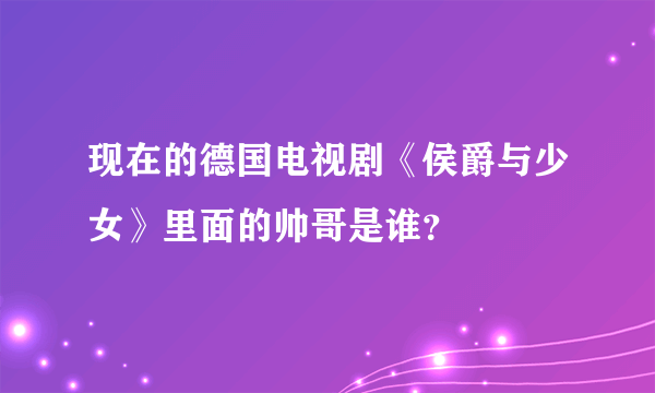 现在的德国电视剧《侯爵与少女》里面的帅哥是谁？