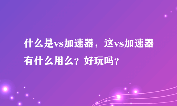 什么是vs加速器，这vs加速器有什么用么？好玩吗？