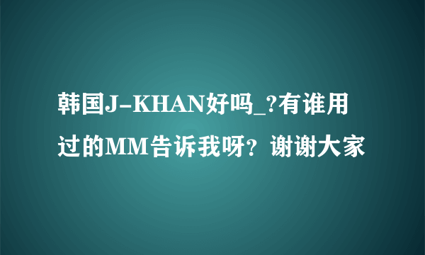 韩国J-KHAN好吗_?有谁用过的MM告诉我呀？谢谢大家