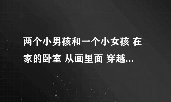 两个小男孩和一个小女孩 在家的卧室 从画里面 穿越到了画里大海里 被大海上一艘船的船员救了