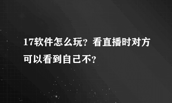 17软件怎么玩？看直播时对方可以看到自己不？