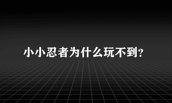 小小忍者为什么玩不到？