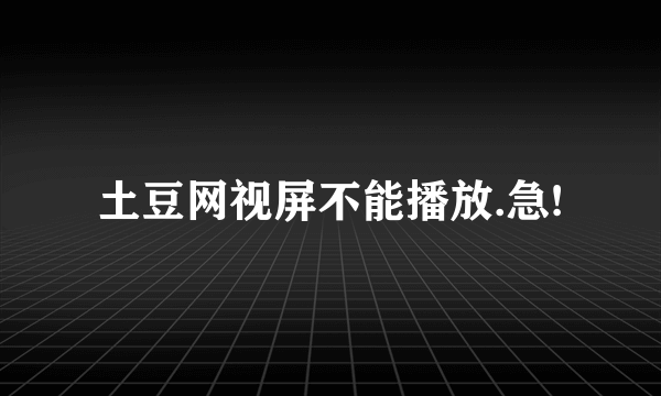 土豆网视屏不能播放.急!