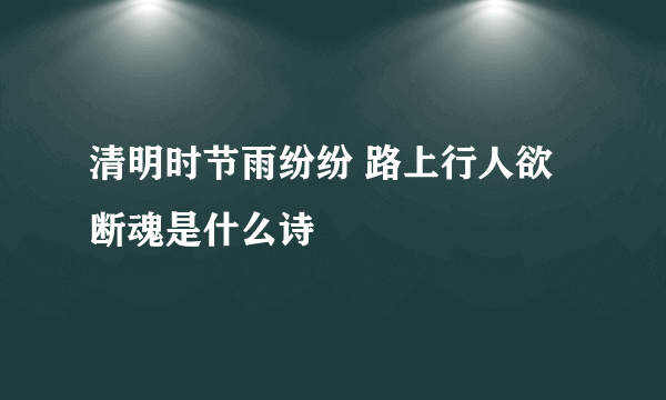 清明时节雨纷纷 路上行人欲断魂是什么诗