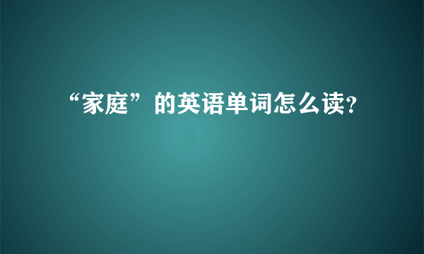 “家庭”的英语单词怎么读？