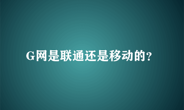 G网是联通还是移动的？