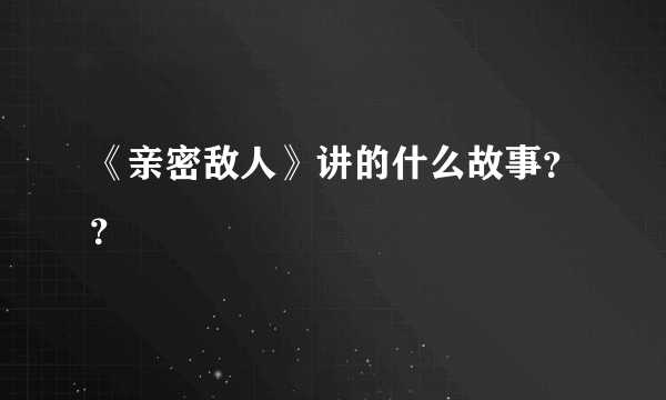 《亲密敌人》讲的什么故事？？