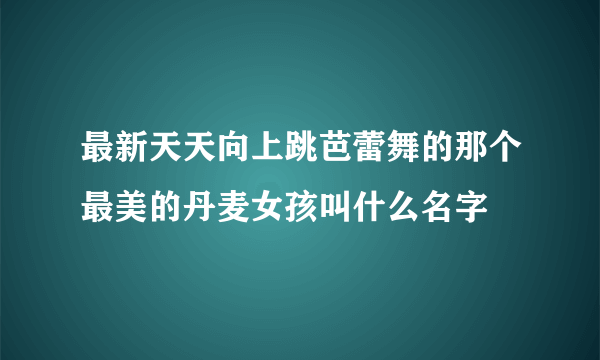 最新天天向上跳芭蕾舞的那个最美的丹麦女孩叫什么名字