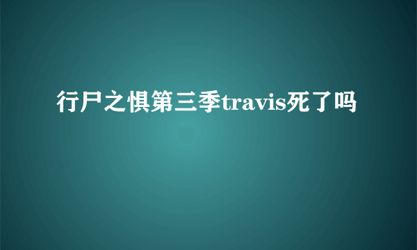 行尸之惧第三季travis死了吗