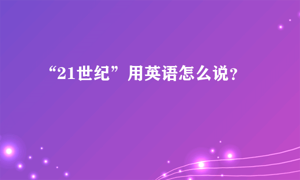 “21世纪”用英语怎么说？