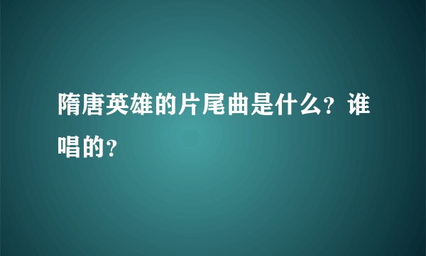 隋唐英雄的片尾曲是什么？谁唱的？