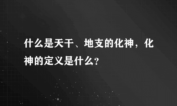 什么是天干、地支的化神，化神的定义是什么？