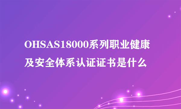 OHSAS18000系列职业健康及安全体系认证证书是什么