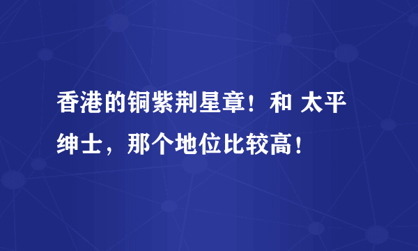 香港的铜紫荆星章！和 太平绅士，那个地位比较高！