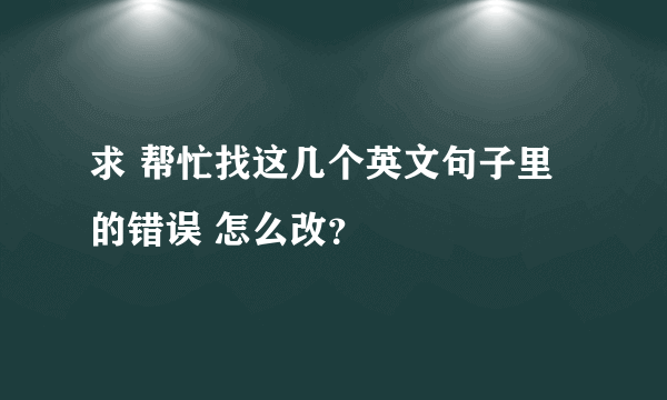 求 帮忙找这几个英文句子里的错误 怎么改？