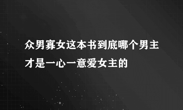 众男寡女这本书到底哪个男主才是一心一意爱女主的