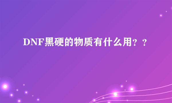 DNF黑硬的物质有什么用？？