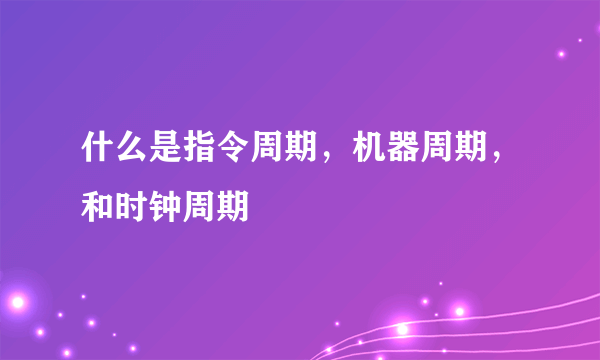 什么是指令周期，机器周期，和时钟周期