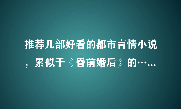 推荐几部好看的都市言情小说，累似于《昏前婚后》的…要好的结局的…不要同性恋的！