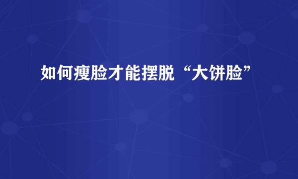 如何瘦脸才能摆脱“大饼脸”