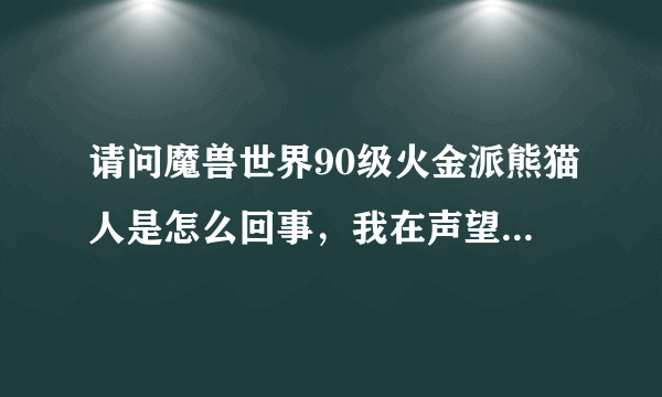 请问魔兽世界90级火金派熊猫人是怎么回事，我在声望表里没看见这个啊？