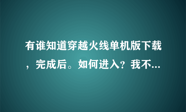 有谁知道穿越火线单机版下载，完成后。如何进入？我不知道怎么近去？请请假。