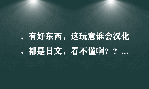 ，有好东西，这玩意谁会汉化，都是日文，看不懂啊？？...