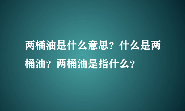 两桶油是什么意思？什么是两桶油？两桶油是指什么？