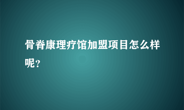 骨脊康理疗馆加盟项目怎么样呢？