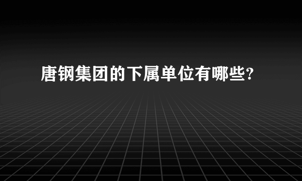 唐钢集团的下属单位有哪些?