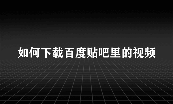 如何下载百度贴吧里的视频