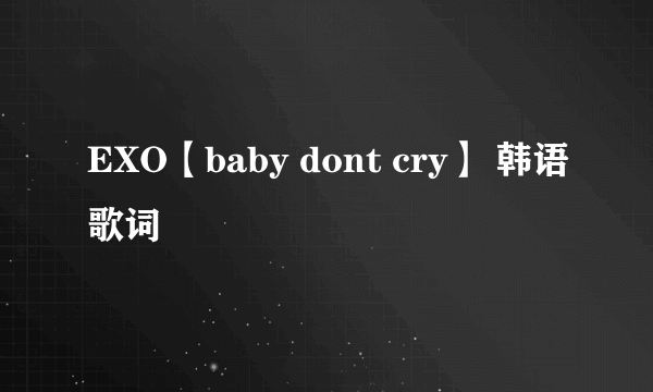 EXO【baby dont cry】 韩语歌词