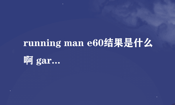 running man e60结果是什么啊 gary 笑着走出来 为什么？