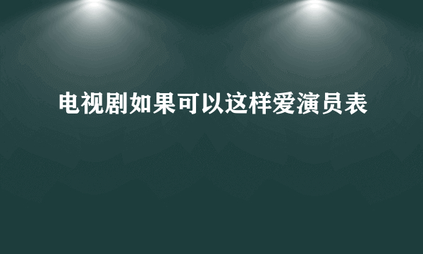 电视剧如果可以这样爱演员表