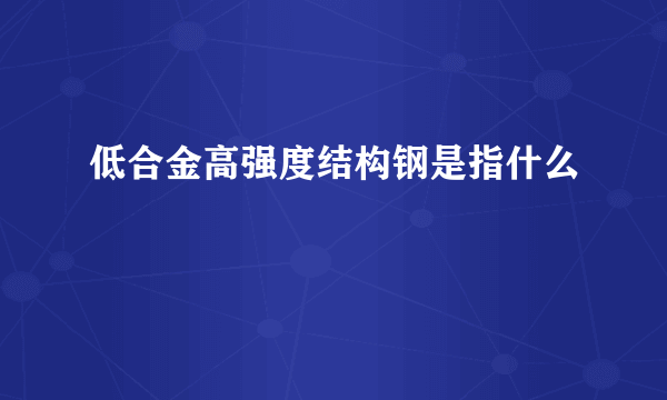 低合金高强度结构钢是指什么