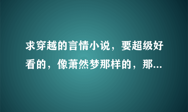 求穿越的言情小说，要超级好看的，像萧然梦那样的，那些总说的就不要了，都看过，古代的也可以，谢谢了