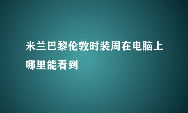 米兰巴黎伦敦时装周在电脑上哪里能看到