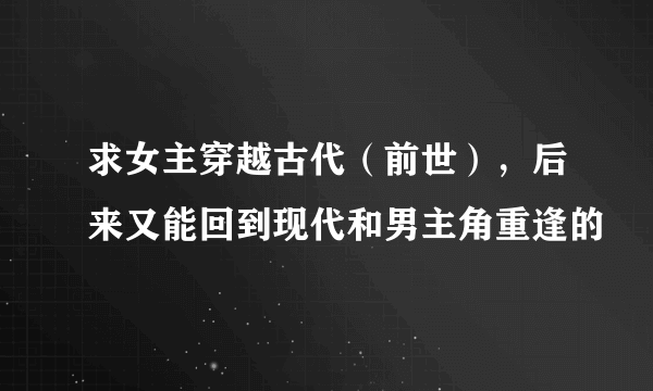 求女主穿越古代（前世），后来又能回到现代和男主角重逢的