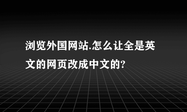 浏览外国网站.怎么让全是英文的网页改成中文的?