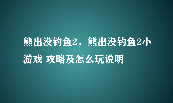 熊出没钓鱼2，熊出没钓鱼2小游戏 攻略及怎么玩说明