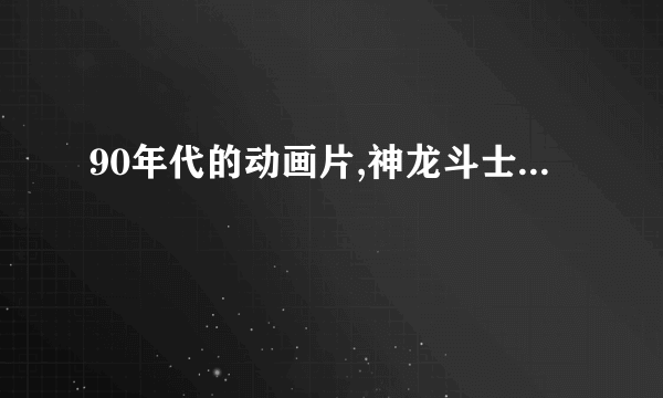 90年代的动画片,神龙斗士...