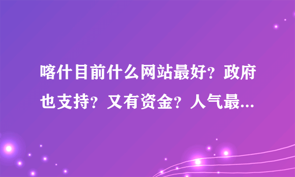 喀什目前什么网站最好？政府也支持？又有资金？人气最旺？关注最好的网站是？喀什旅游咨询最多的网站是？