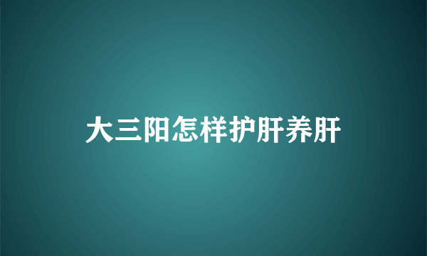 大三阳怎样护肝养肝